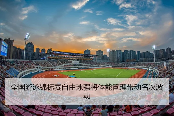 全国游泳锦标赛自由泳强将体能管理带动名次波动