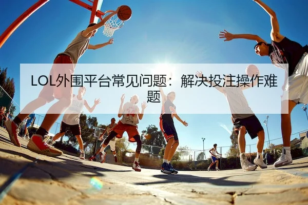 LOL外围平台常见问题：解决投注操作难题